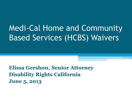 Medi-Cal Home and Community Based Services (HCBS) Waivers Elissa Gershon, Senior Attorney Disability Rights California June 5, 2013.