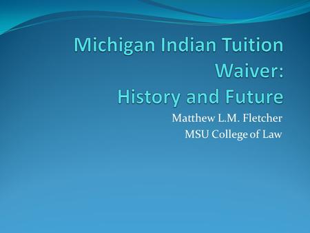Matthew L.M. Fletcher MSU College of Law. Tuition Waiver Law (1976) A Michigan public community college or public university … shall waive tuition for.