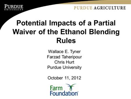 Potential Impacts of a Partial Waiver of the Ethanol Blending Rules Wallace E. Tyner Farzad Taheripour Chris Hurt Purdue University October 11, 2012.