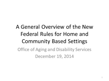 A General Overview of the New Federal Rules for Home and Community Based Settings Office of Aging and Disability Services December 19, 2014 1.