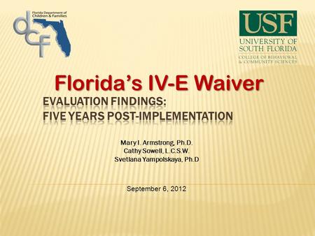Florida’s IV-E Waiver Mary I. Armstrong, Ph.D. Cathy Sowell, L.C.S.W. Svetlana Yampolskaya, Ph.D September 6, 2012.