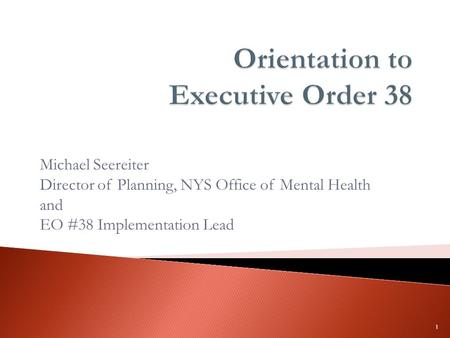 Michael Seereiter Director of Planning, NYS Office of Mental Health and EO #38 Implementation Lead 1.