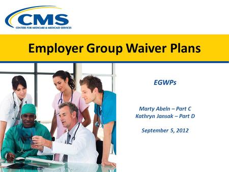 Employer Group Waiver Plans EGWPs Marty Abeln – Part C Kathryn Jansak – Part D September 5, 2012 Image of 5 medical staff CMS logo.
