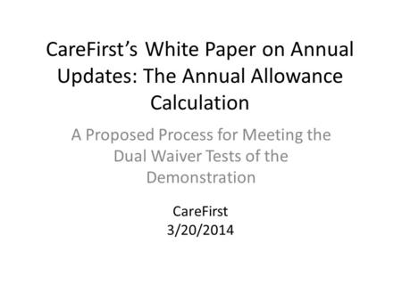 CareFirst’s White Paper on Annual Updates: The Annual Allowance Calculation A Proposed Process for Meeting the Dual Waiver Tests of the Demonstration CareFirst.