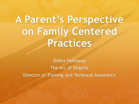 Debra Holloway The Arc of Virginia Director of Training and Technical Assistance A Parent’s Perspective on Family Centered Practices.