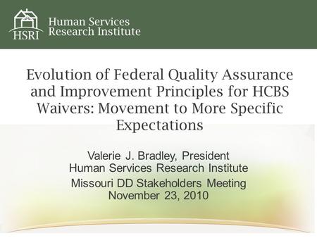 Evolution of Federal Quality Assurance and Improvement Principles for HCBS Waivers: Movement to More Specific Expectations Valerie J. Bradley, President.