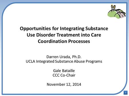 1 1 Opportunities for Integrating Substance Use Disorder Treatment into Care Coordination Processes Darren Urada, Ph.D. UCLA Integrated Substance Abuse.