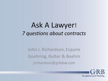 Ask A Lawyer ! 7 questions about contracts John J. Richardson, Esquire Goehring, Rutter & Boehm