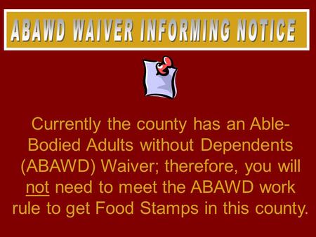 Currently the county has an Able- Bodied Adults without Dependents (ABAWD) Waiver; therefore, you will not need to meet the ABAWD work rule to get Food.