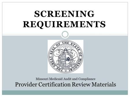 SCREENING REQUIREMENTS Missouri Medicaid Audit and Compliance Provider Certification Review Materials.