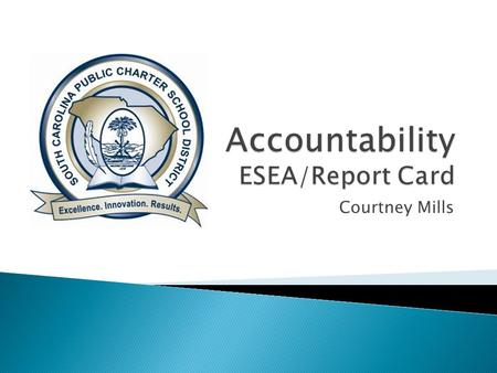 Courtney Mills. ESEA (Formerly AYP)  Federal Accountability  August  0 – 100, A – F  One per school (includes a breakdown by grade band)  Two Components: