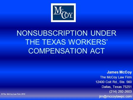 NONSUBSCRIPTION UNDER THE TEXAS WORKERS’ COMPENSATION ACT James McCoy The McCoy Law Firm 12400 Coit Rd., Ste. 560 Dallas, Texas 75251 (214) 292-2603