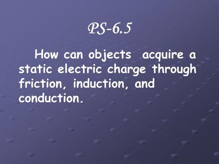 PS-6.5 How can objects acquire a static electric charge through friction, induction, and conduction.