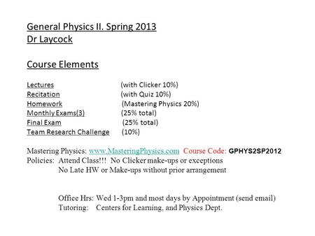 General Physics II. Spring 2013 Dr Laycock Course Elements Lectures (with Clicker 10%) Recitation (with Quiz 10%) Homework (Mastering Physics 20%) Monthly.