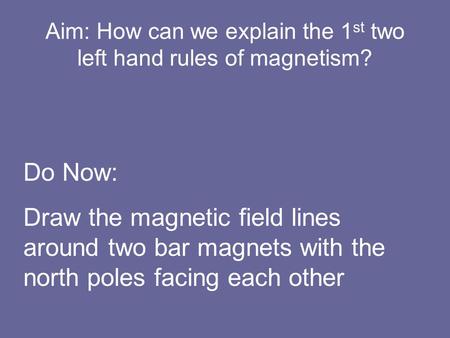 Aim: How can we explain the 1 st two left hand rules of magnetism? Do Now: Draw the magnetic field lines around two bar magnets with the north poles facing.