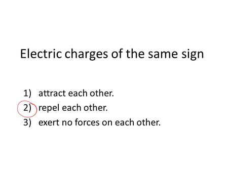 Electric charges of the same sign 1)attract each other. 2)repel each other. 3)exert no forces on each other.