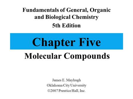Chapter Five Molecular Compounds Fundamentals of General, Organic and Biological Chemistry 5th Edition James E. Mayhugh Oklahoma City University  2007.