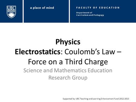 Physics Electrostatics: Coulomb’s Law – Force on a Third Charge Science and Mathematics Education Research Group Supported by UBC Teaching and Learning.