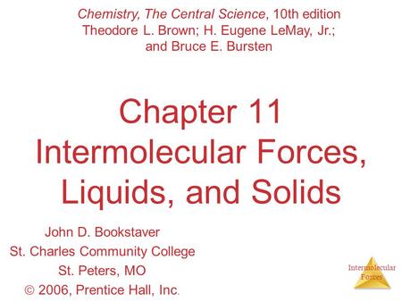 Intermolecular Forces Chapter 11 Intermolecular Forces, Liquids, and Solids John D. Bookstaver St. Charles Community College St. Peters, MO  2006, Prentice.