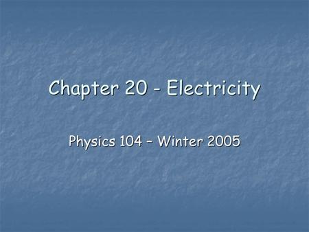 Chapter 20 - Electricity Physics 104 – Winter 2005.