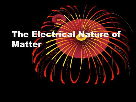 The Electrical Nature of Matter. Electrical nature of atoms Matter = atoms Atoms have + and – charge Opposite charges attract Same charges repel Only.