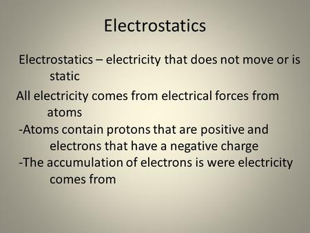 Electrostatics Electrostatics – electricity that does not move or is static All electricity comes from electrical forces from atoms -Atoms contain protons.
