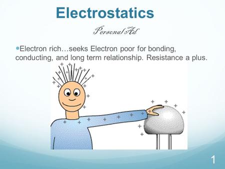 Electrostatics 1 Personal Ad Electron rich…seeks Electron poor for bonding, conducting, and long term relationship. Resistance a plus.