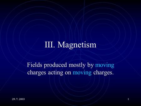 29. 7. 20031 III. Magnetism Fields produced mostly by moving charges acting on moving charges.