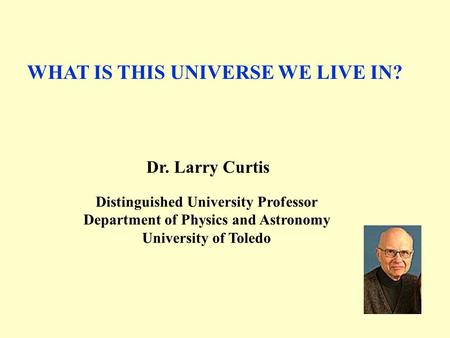 WHAT IS THIS UNIVERSE WE LIVE IN? Dr. Larry Curtis Distinguished University Professor Department of Physics and Astronomy University of Toledo.