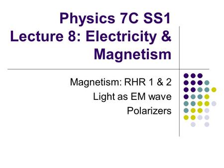 Physics 7C SS1 Lecture 8: Electricity & Magnetism Magnetism: RHR 1 & 2 Light as EM wave Polarizers.