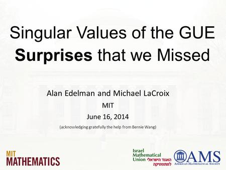 Singular Values of the GUE Surprises that we Missed Alan Edelman and Michael LaCroix MIT June 16, 2014 (acknowledging gratefully the help from Bernie Wang)