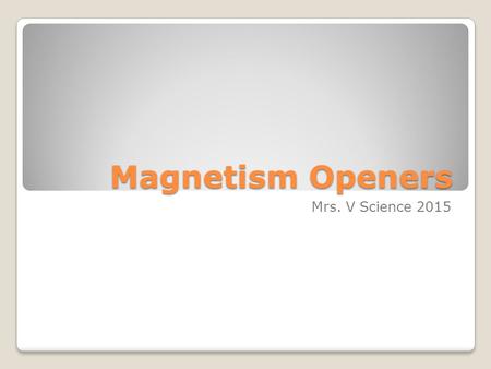 Magnetism Openers Mrs. V Science 2015. Write “Attract,” or “Repel,” for each situation 1. 2. 3. 4. 5.