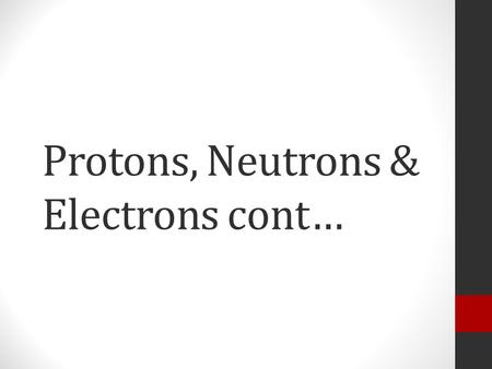 Protons, Neutrons & Electrons cont…. Entry Task Atoms are made of Protons, Neutrons & Electrons What charge do you think protons have? What about electrons?