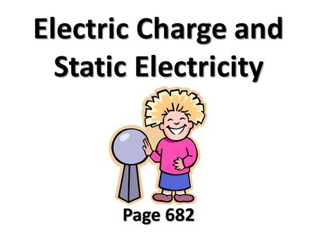 Electric Charge and Static Electricity Page 682. Electric Charge Charged parts of atoms are electrons and protons. Charges that are the same repel each.