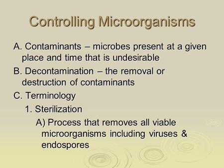 Controlling Microorganisms A. Contaminants – microbes present at a given place and time that is undesirable B. Decontamination – the removal or destruction.