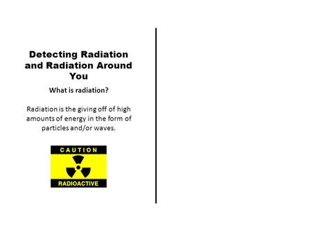 Detecting Radiation and Radiation Around You What is radiation? Radiation is the giving off of high amounts of energy in the form of particles and/or waves.