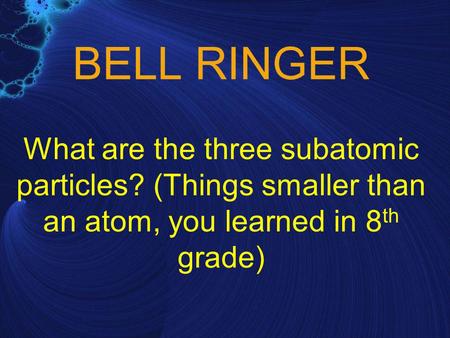 BELL RINGER What are the three subatomic particles? (Things smaller than an atom, you learned in 8 th grade)