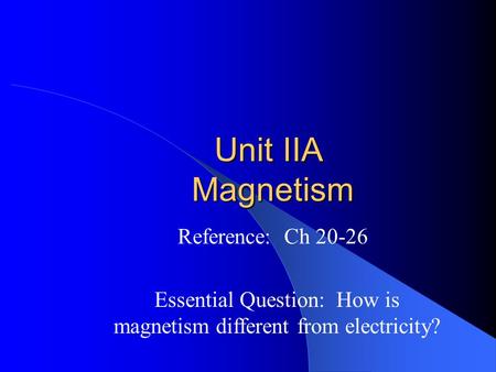 Unit IIA Magnetism Reference: Ch 20-26 Essential Question: How is magnetism different from electricity?