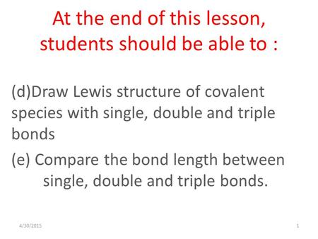 4/30/20151 At the end of this lesson, students should be able to : (d)Draw Lewis structure of covalent species with single, double and triple bonds (e)
