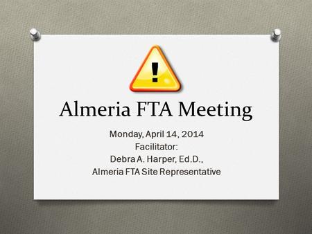 Almeria FTA Meeting Monday, April 14, 2014 Facilitator: Debra A. Harper, Ed.D., Almeria FTA Site Representative.