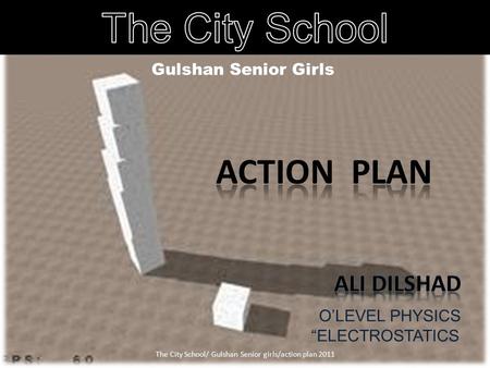 Gulshan Senior Girls O’LEVEL PHYSICS “ELECTROSTATICS 1 The City School/ Gulshan Senior girls/action plan 2011.