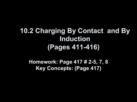 10.2 Charging By Contact and By Induction (Pages 411-416) Homework: Page 417 # 2-5, 7, 8 Key Concepts: (Page 417)
