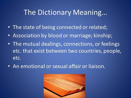 The Dictionary Meaning… The state of being connected or related; Association by blood or marriage; kinship; The mutual dealings, connections, or feelings.