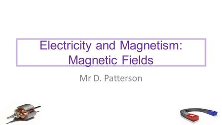Electricity and Magnetism: Magnetic Fields Mr D. Patterson.