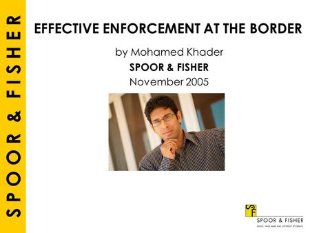 S P O O R & F I S H E R EFFECTIVE ENFORCEMENT AT THE BORDER by Mohamed Khader SPOOR & FISHER November 2005.