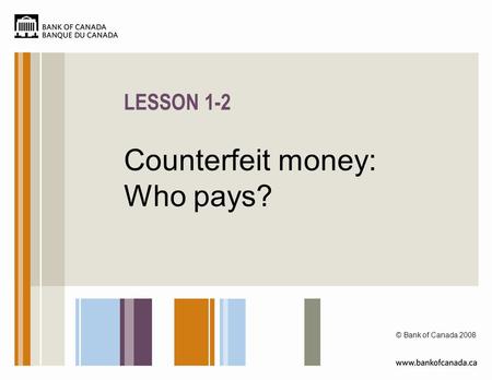 LESSON 1-2 Counterfeit money: Who pays? © Bank of Canada 2008.