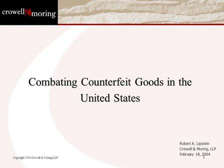1 Combating Counterfeit Goods in the United States Robert A. Lipstein Crowell & Moring, LLP February 18, 2004 Copyright 2004 Crowell & Moring LLP.