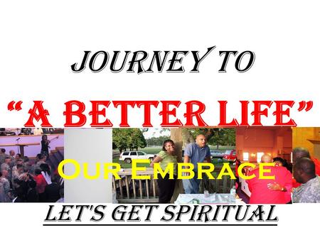 JOURNEY TO “A Better Life” Let's Get Spiritual Our Embrace.