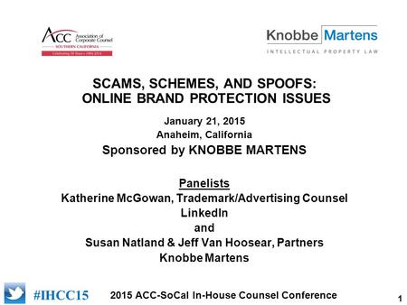 1 2015 ACC-SoCal In-House Counsel Conference [add logo of sponsor] #IHCC15 SCAMS, SCHEMES, AND SPOOFS: ONLINE BRAND PROTECTION ISSUES January 21, 2015.