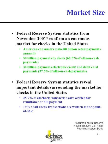 1 Market Size Federal Reserve System statistics from November 2001* confirm an enormous market for checks in the United States American consumers make.